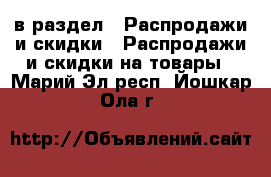  в раздел : Распродажи и скидки » Распродажи и скидки на товары . Марий Эл респ.,Йошкар-Ола г.